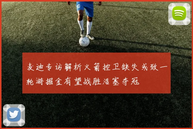 麦迪专访解析火箭控卫缺失或致一轮游掘金有望战胜活塞夺冠