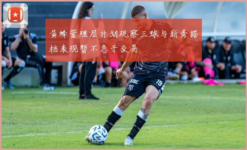 黄蜂管理层计划观察三球与新秀搭档表现暂不急于交易