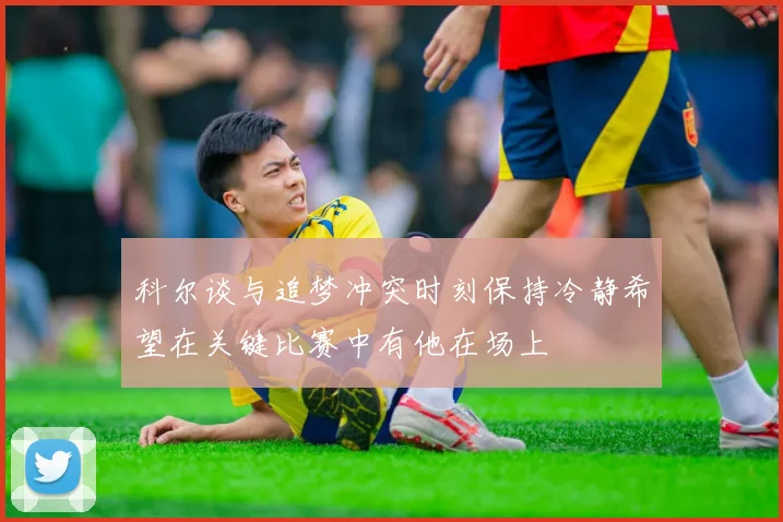 科尔谈与追梦冲突时刻保持冷静希望在关键比赛中有他在场上