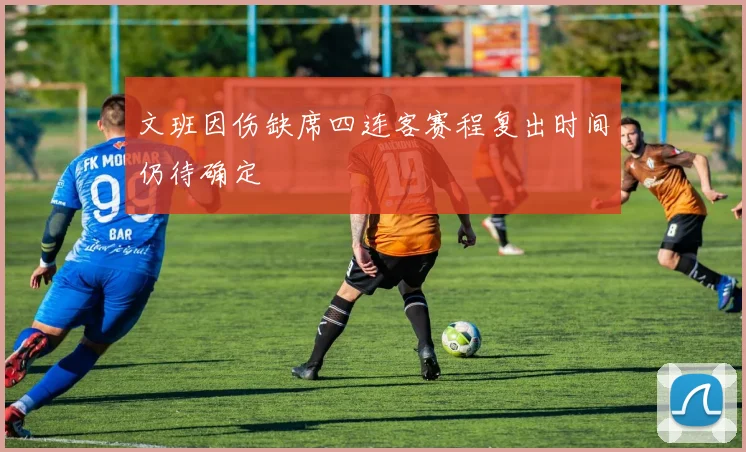 文班因伤缺席四连客赛程复出时间仍待确定
