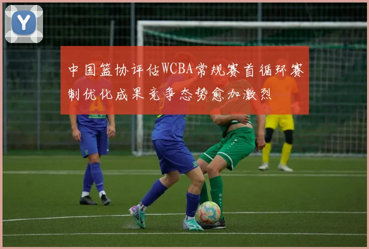 中国篮协评估WCBA常规赛首循环赛制优化成果竞争态势愈加激烈