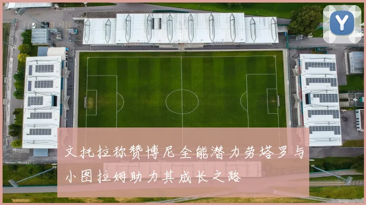 文托拉称赞博尼全能潜力劳塔罗与小图拉姆助力其成长之路