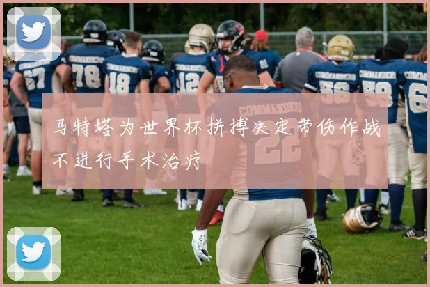 马特塔为世界杯拼搏决定带伤作战不进行手术治疗