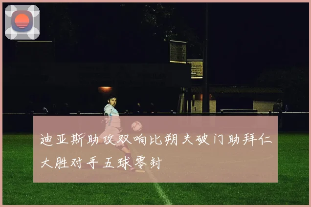 迪亚斯助攻双响比朔夫破门助拜仁大胜对手五球零封