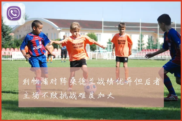 利物浦对阵桑德兰战绩优异但后者主场不败挑战难度加大