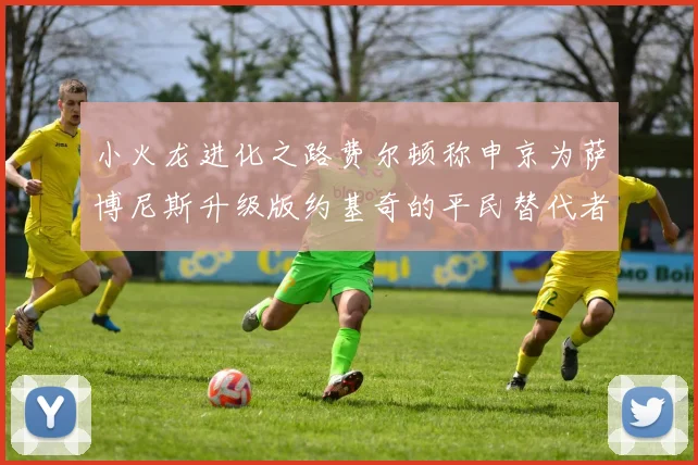 小火龙进化之路费尔顿称申京为萨博尼斯升级版约基奇的平民替代者
