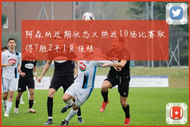 阿森纳近期状态火热近10场比赛取得7胜2平1负佳绩