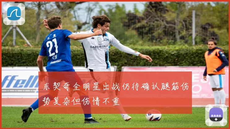 东契奇全明星出战仍待确认腿筋伤势复杂但伤情不重