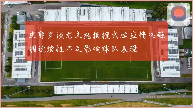 皮耶罗谈尤文轮换模式适应情况强调连续性不足影响球队表现